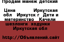 Продам манеж детский › Цена ­ 2 000 - Иркутская обл., Иркутск г. Дети и материнство » Качели, шезлонги, ходунки   . Иркутская обл.